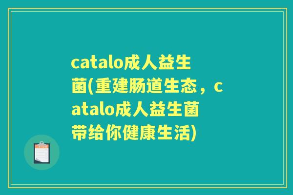 catalo成人益生菌(重建肠道生态,catalo成人益生菌带给你健康生活) catalo成人益生菌(重建肠道生态,catalo成人益生菌带给你健康生活)