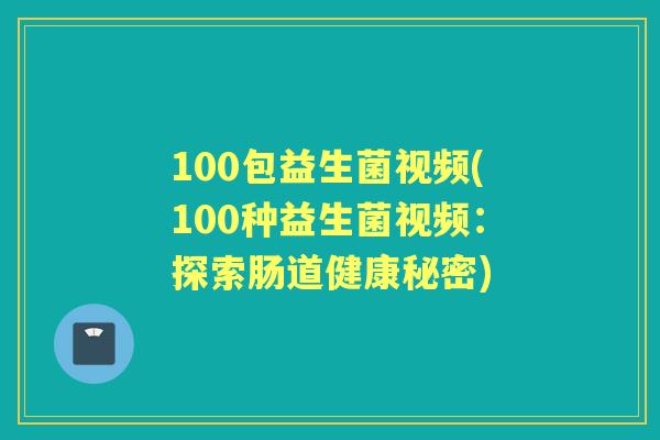 100包益生菌视频(100种益生菌视频:探索肠道健康秘密) 100包益生菌视频(100种益生菌视频:探索肠道健康秘密)
