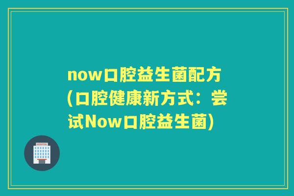 now口腔益生菌配方(口腔健康新方式：尝试Now口腔益生菌)