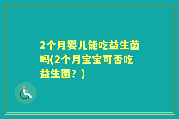 2个月婴儿能吃益生菌吗(2个月宝宝可否吃益生菌？)