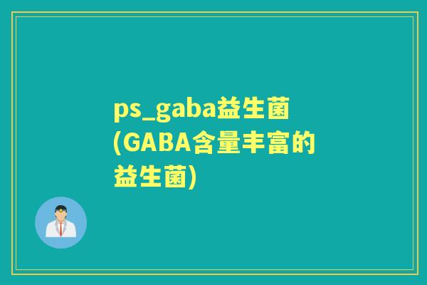 ps_gaba益生菌(GABA含量丰富的益生菌) ps_gaba益生菌(GABA含量丰富的益生菌)