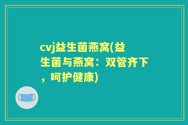 cvj益生菌燕窝(益生菌与燕窝:双管齐下,呵护健康) cvj益生菌燕窝(益生菌与燕窝:双管齐下,呵护健康)