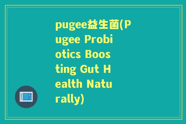pugee益生菌(Pugee Probiotics Boosting Gut Health Naturally)