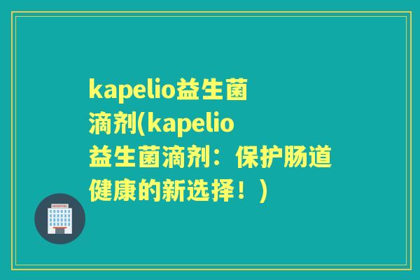 kapelio益生菌滴剂(kapelio益生菌滴剂:保护肠道健康的新选择!) kapelio益生菌滴剂(kapelio益生菌滴剂:保护肠道健康的新选择!)