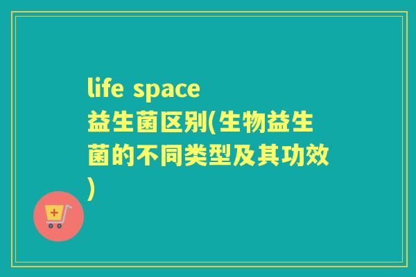 life space益生菌区别(生物益生菌的不同类型及其功效)
