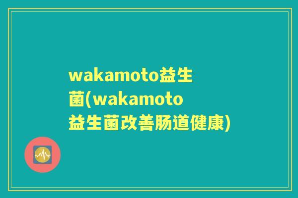 wakamoto益生菌(wakamoto益生菌改善肠道健康) wakamoto益生菌(wakamoto益生菌改善肠道健康)