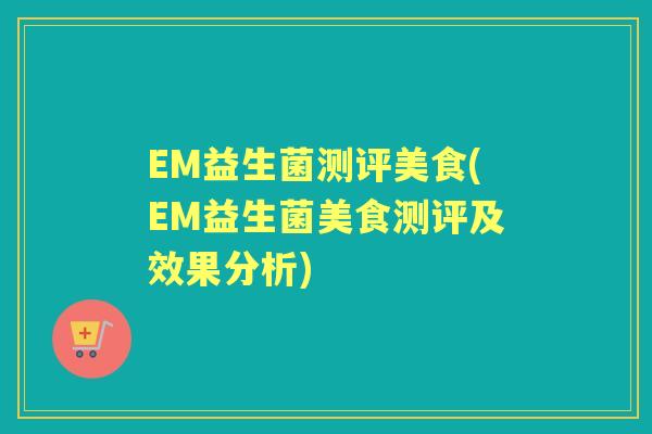 EM益生菌测评美食(EM益生菌美食测评及效果分析) EM益生菌测评美食(EM益生菌美食测评及效果分析)