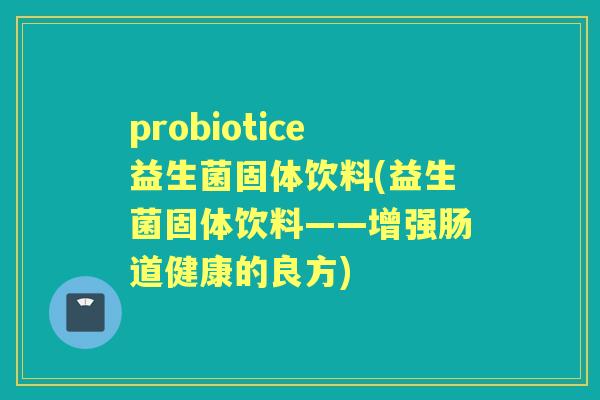 probiotice益生菌固体饮料(益生菌固体饮料——增强肠道健康的良方)
