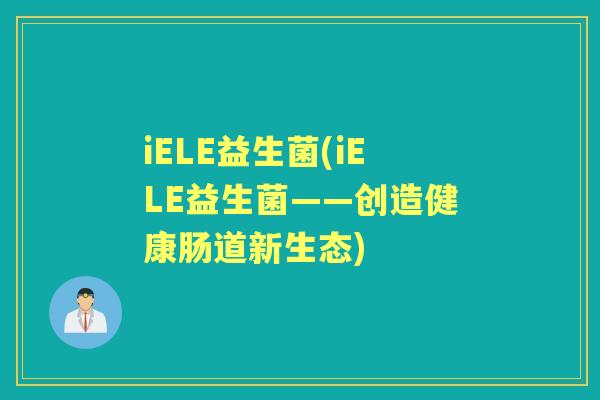 iELE益生菌(iELE益生菌——创造健康肠道新生态) iELE益生菌(iELE益生菌——创造健康肠道新生态)