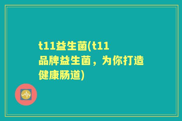 t11益生菌(t11品牌益生菌，为你打造健康肠道)