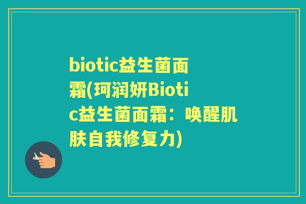 biotic益生菌面霜(珂润妍Biotic益生菌面霜：唤醒肌肤自我修复力)