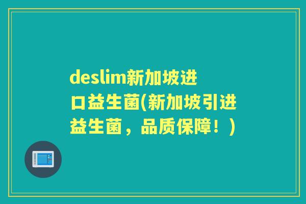 deslim新加坡进口益生菌(新加坡引进益生菌,品质保障!) deslim新加坡进口益生菌(新加坡引进益生菌,品质保障!)
