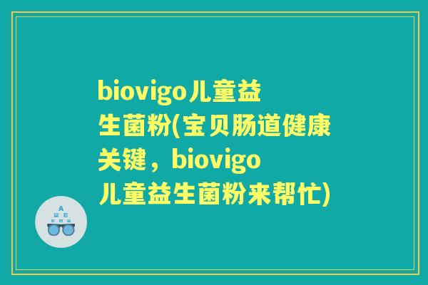 biovigo儿童益生菌粉(宝贝肠道健康关键，biovigo儿童益生菌粉来帮忙)