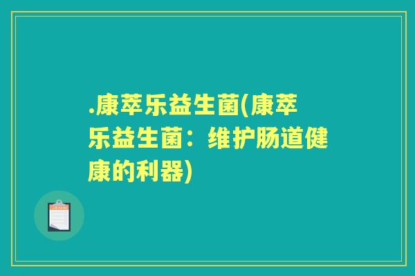 .康萃乐益生菌(康萃乐益生菌:维护肠道健康的利器) .康萃乐益生菌(康萃乐益生菌:维护肠道健康的利器)
