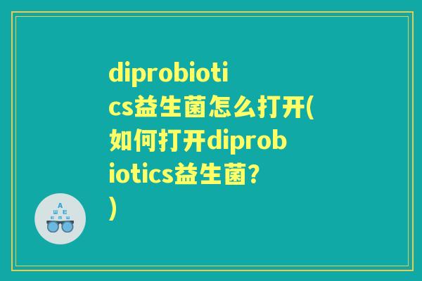 diprobiotics益生菌怎么打开(如何打开diprobiotics益生菌?) diprobiotics益生菌怎么打开(如何打开diprobiotics益生菌?)