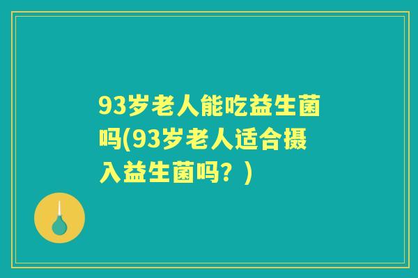 93岁老人能吃益生菌吗(93岁老人适合摄入益生菌吗？)