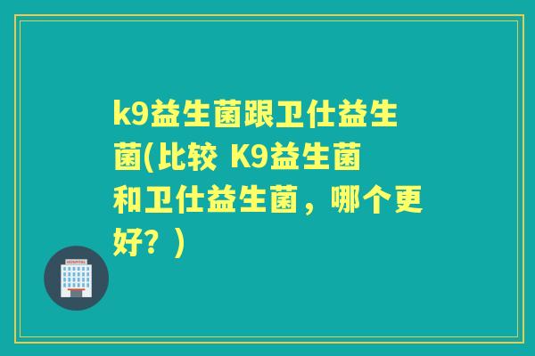 k9益生菌跟卫仕益生菌(比较 K9益生菌和卫仕益生菌，哪个更好？)