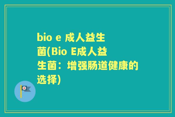 bio e 成人益生菌(Bio E成人益生菌:增强肠道健康的选择) bio e 成人益生菌(Bio E成人益生菌:增强肠道健康的选择)
