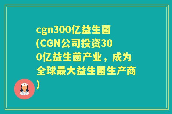 cgn300亿益生菌(CGN公司投资300亿益生菌产业，成为全球最大益生菌生产商)