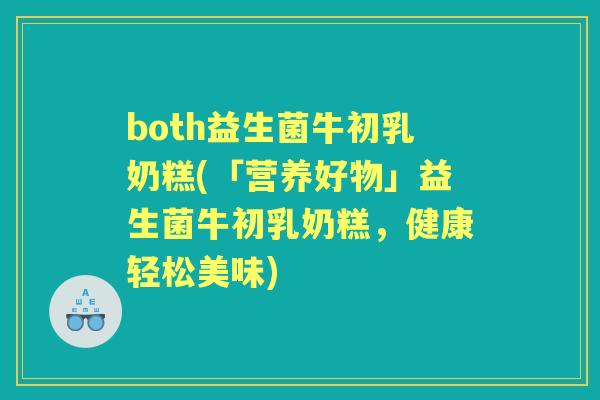 both益生菌牛初乳奶糕(「营养好物」益生菌牛初乳奶糕,健康轻松美味) both益生菌牛初乳奶糕(「营养好物」益生菌牛初乳奶糕,健康轻松美味)