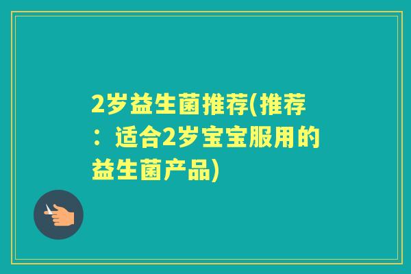 2岁益生菌推荐(推荐：适合2岁宝宝服用的益生菌产品)