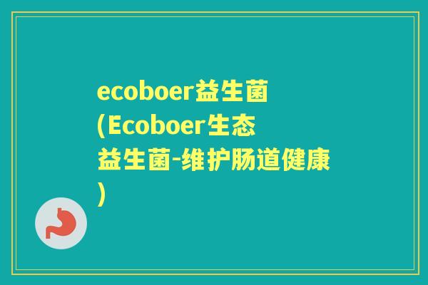 ecoboer益生菌(Ecoboer生态益生菌-维护肠道健康)