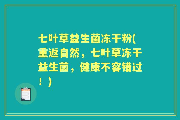 七叶草益生菌冻干粉(重返自然,七叶草冻干益生菌,健康不容错过!) 七叶草益生菌冻干粉(重返自然,七叶草冻干益生菌,健康不容错过!)