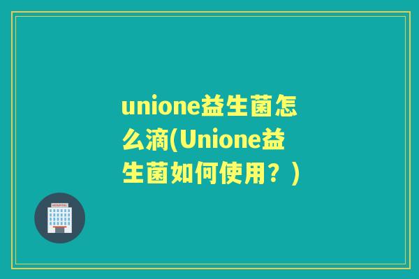 unione益生菌怎么滴(Unione益生菌如何使用？)
