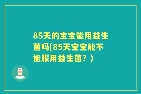 85天的宝宝能用益生菌吗(85天宝宝能不能服用益生菌？)