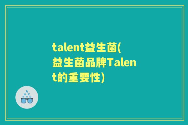 talent益生菌(益生菌品牌Talent的重要性) talent益生菌(益生菌品牌Talent的重要性)