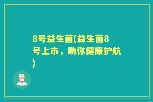 8号益生菌(益生菌8号上市,助你健康护航) 8号益生菌(益生菌8号上市,助你健康护航)