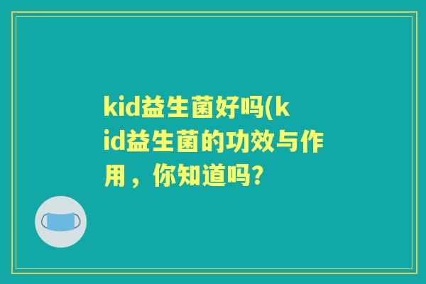 kid益生菌好吗(kid益生菌的功效与作用,你知道吗? kid益生菌好吗(kid益生菌的功效与作用,你知道吗?