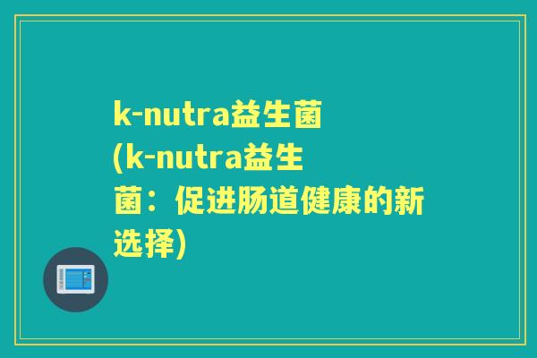 k-nutra益生菌(k-nutra益生菌:促进肠道健康的新选择) k-nutra益生菌(k-nutra益生菌:促进肠道健康的新选择)