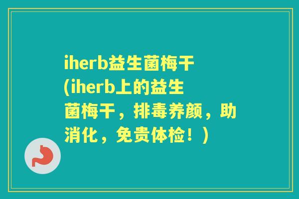 iherb益生菌梅干(iherb上的益生菌梅干,养颜,助消化,免贵体检!) iherb益生菌梅干(iherb上的益生菌梅干,养颜,助消化,免贵体检!)
