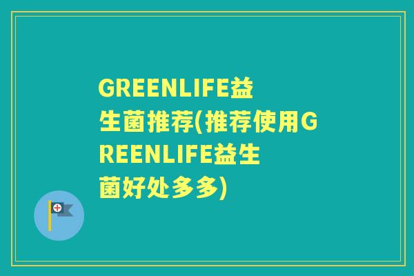 GREENLIFE益生菌推荐(推荐使用GREENLIFE益生菌好处多多)