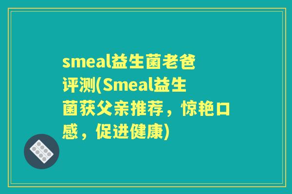 smeal益生菌老爸评测(Smeal益生菌获父亲推荐,惊艳口感,促进健康) smeal益生菌老爸评测(Smeal益生菌获父亲推荐,惊艳口感,促进健康)