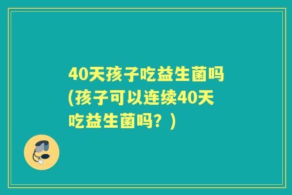 40天孩子吃益生菌吗(孩子可以连续40天吃益生菌吗？)