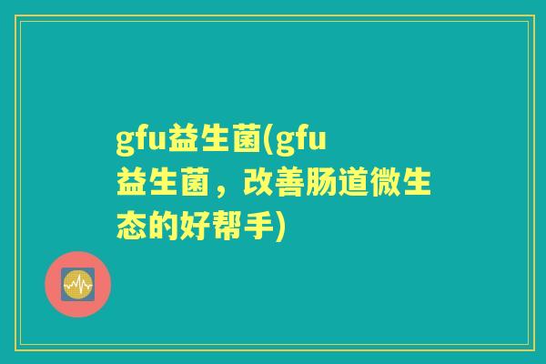 gfu益生菌(gfu益生菌，改善肠道微生态的好帮手)