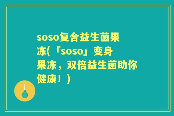 soso复合益生菌果冻(「soso」变身果冻，双倍益生菌助你健康！)