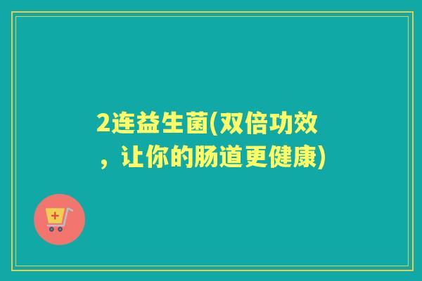 2连益生菌(双倍功效,让你的肠道更健康) 2连益生菌(双倍功效,让你的肠道更健康)