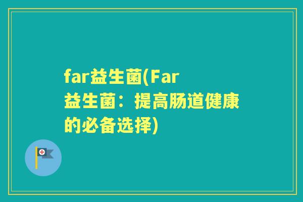 far益生菌(Far益生菌:提高肠道健康的必备选择) far益生菌(Far益生菌:提高肠道健康的必备选择)