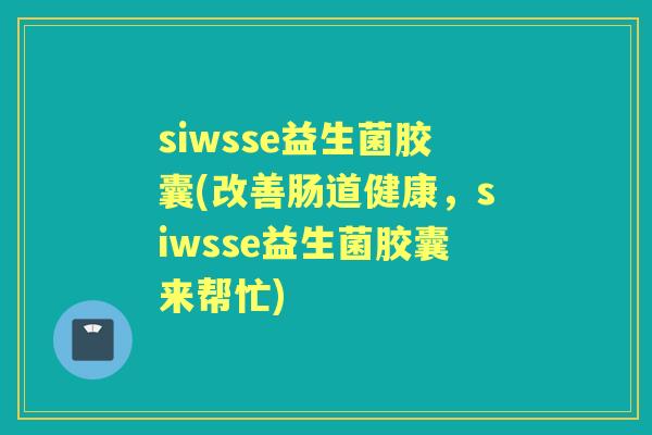 siwsse益生菌胶囊(改善肠道健康,siwsse益生菌胶囊来帮忙) siwsse益生菌胶囊(改善肠道健康,siwsse益生菌胶囊来帮忙)