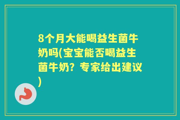 8个月大能喝益生菌牛奶吗(宝宝能否喝益生菌牛奶?专家给出建议) 8个月大能喝益生菌牛奶吗(宝宝能否喝益生菌牛奶?专家给出建议)
