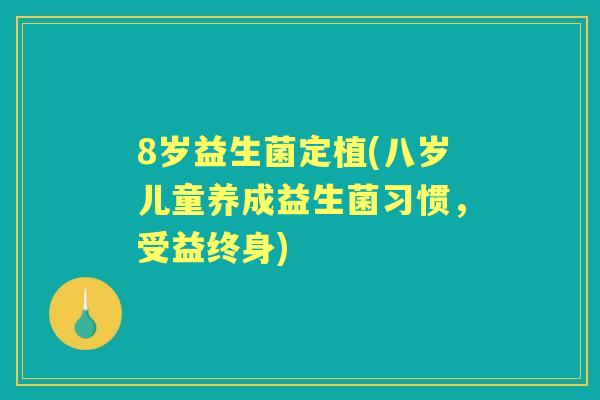 8岁益生菌定植(八岁儿童养成益生菌习惯,受益终身) 8岁益生菌定植(八岁儿童养成益生菌习惯,受益终身)