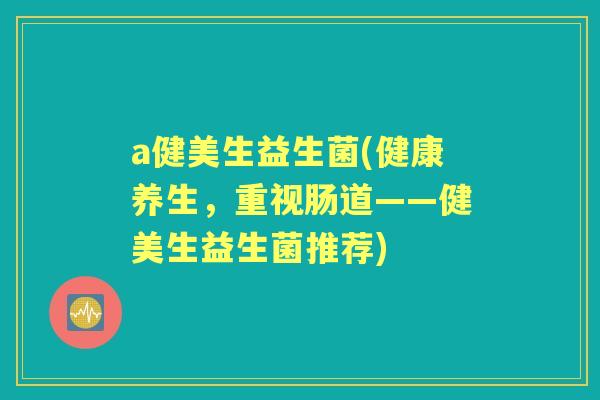 a健美生益生菌(健康养生,重视肠道——健美生益生菌推荐) a健美生益生菌(健康养生,重视肠道——健美生益生菌推荐)