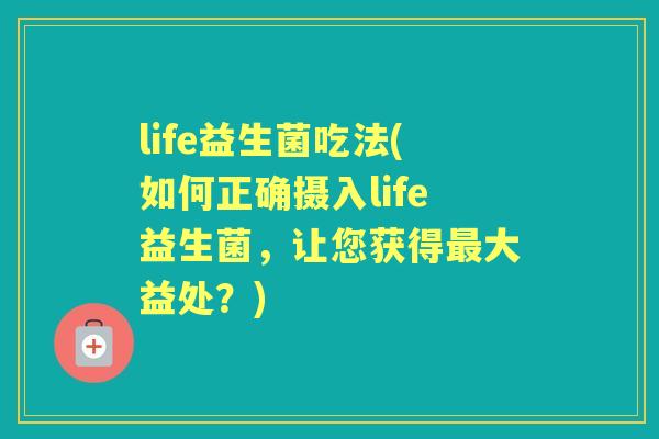 life益生菌吃法(如何正确摄入life益生菌,让您获得大益处?) life益生菌吃法(如何正确摄入life益生菌,让您获得大益处?)
