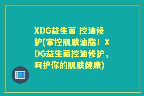 XDG益生菌 控油修护(掌控油脂!XDG益生菌控油修护,呵护你的健康) XDG益生菌 控油修护(掌控油脂!XDG益生菌控油修护,呵护你的健康)