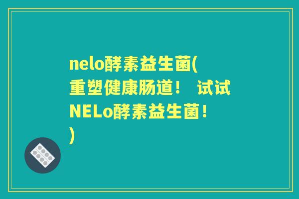 nelo酵素益生菌(重塑健康肠道! 试试NELo酵素益生菌!) nelo酵素益生菌(重塑健康肠道! 试试NELo酵素益生菌!)