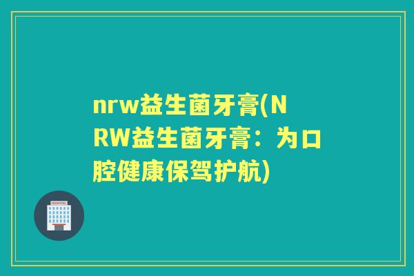 nrw益生菌牙膏(NRW益生菌牙膏：为口腔健康保驾护航)