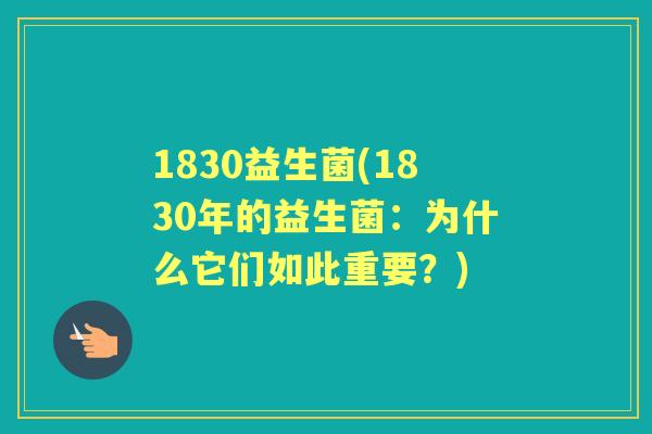 1830益生菌(1830年的益生菌:为什么它们如此重要?) 1830益生菌(1830年的益生菌:为什么它们如此重要?)